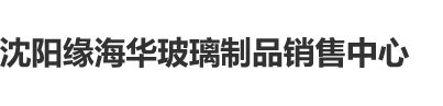 啊啊啊啊啊啊啊操死我了大鸡巴喷水了视频沈阳缘海华玻璃制品销售中心